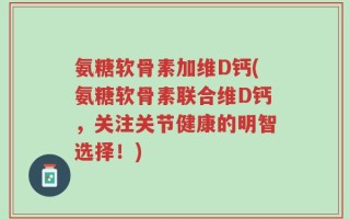 氨糖软骨素加维D钙(氨糖软骨素联合维D钙，关注关节健康的明智选择！)