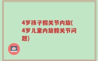 4岁孩子髋关节内旋(4岁儿童内旋髋关节问题)