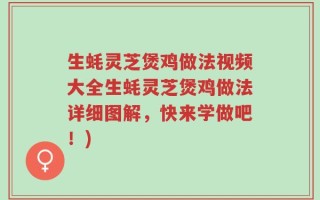 生蚝灵芝煲鸡做法视频大全生蚝灵芝煲鸡做法详细图解，快来学做吧！)