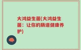 大鸿益生菌(大鸿益生菌：让你的肠道健康养护)