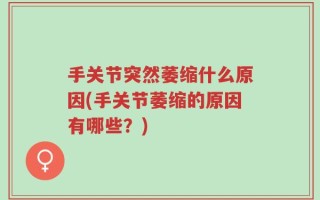 手关节突然萎缩什么原因(手关节萎缩的原因有哪些？)