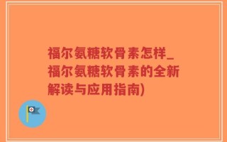 福尔氨糖软骨素怎样_福尔氨糖软骨素的全新解读与应用指南)