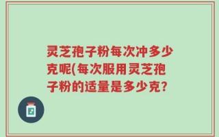 灵芝孢子粉每次冲多少克呢(每次服用灵芝孢子粉的适量是多少克？