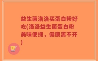 益生菌洛洛买蛋白粉好吃(洛洛益生菌蛋白粉美味便捷，健康离不开)