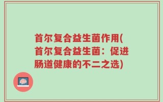 首尔复合益生菌作用(首尔复合益生菌：促进肠道健康的不二之选)