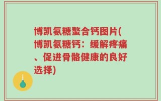 博凯氨糖螯合钙图片(博凯氨糖钙：缓解疼痛、促进骨骼健康的良好选择)