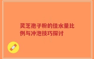 灵芝孢子粉的佳水量比例与冲泡技巧探讨