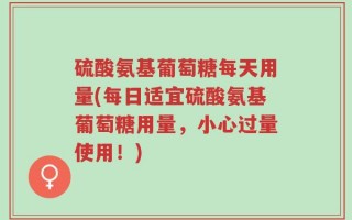 硫酸氨基葡萄糖每天用量(每日适宜硫酸氨基葡萄糖用量，小心过量使用！)