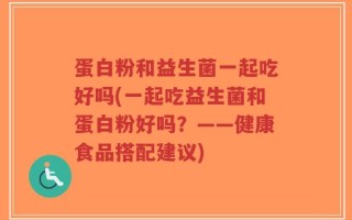 蛋白粉和益生菌一起吃好吗(一起吃益生菌和蛋白粉好吗？——健康食品搭配建议)
