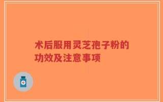 术后服用灵芝孢子粉的功效及注意事项
