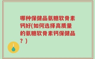 哪种保健品氨糖软骨素钙好(如何选择高质量的氨糖软骨素钙保健品？)