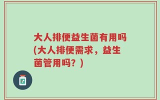 大人排便益生菌有用吗(大人排便需求，益生菌管用吗？)