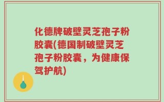化德牌破壁灵芝孢子粉胶囊(德国制破壁灵芝孢子粉胶囊，为健康保驾护航)