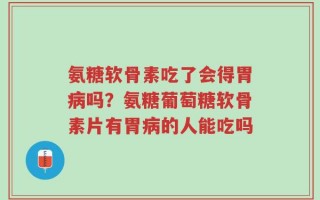 氨糖软骨素吃了会得胃病吗？氨糖葡萄糖软骨素片有胃病的人能吃吗