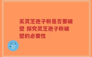 买灵芝孢子粉是否要破壁 探究灵芝孢子粉破壁的必要性