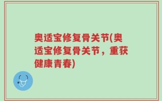 奥适宝修复骨关节(奥适宝修复骨关节，重获健康青春)