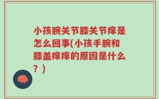 小孩腕关节膝关节痒是怎么回事(小孩手腕和膝盖痒痒的原因是什么？)