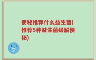 便秘推荐什么益生菌(推荐5种益生菌缓解便秘)