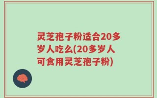 灵芝孢子粉适合20多岁人吃么(20多岁人可食用灵芝孢子粉)
