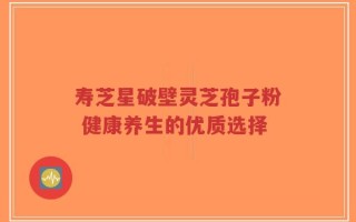 寿芝星破壁灵芝孢子粉 健康养生的优质选择