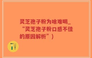灵芝孢子粉为啥难喝_“灵芝孢子粉口感不佳的原因解析”)