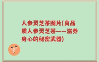 人参灵芝茶图片(高品质人参灵芝茶——滋养身心的秘密武器)
