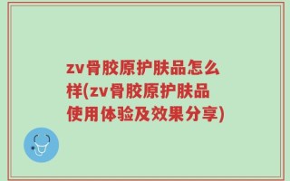 zv骨胶原护肤品怎么样(zv骨胶原护肤品使用体验及效果分享)