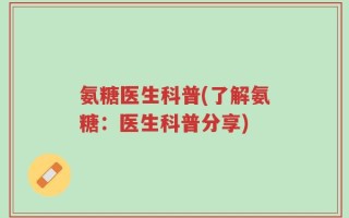氨糖医生科普(了解氨糖：医生科普分享)
