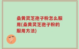 桑黄灵芝孢子粉怎么服用(桑黄灵芝孢子粉的服用方法)