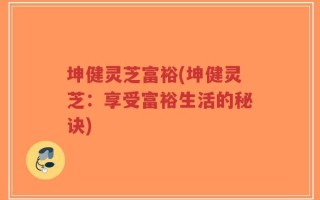 坤健灵芝富裕(坤健灵芝：享受富裕生活的秘诀)