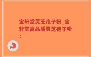 宝轩堂灵芝孢子粉_宝轩堂高品质灵芝孢子粉：