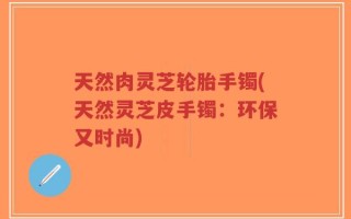 天然肉灵芝轮胎手镯(天然灵芝皮手镯：环保又时尚)