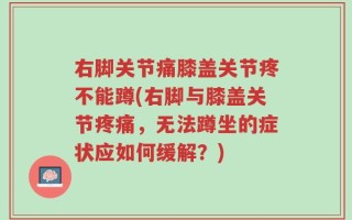 右脚关节痛膝盖关节疼不能蹲(右脚与膝盖关节疼痛，无法蹲坐的症状应如何缓解？)