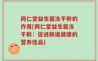 同仁堂益生菌冻干粉的作用(同仁堂益生菌冻干粉：促进肠道健康的营养佳品)