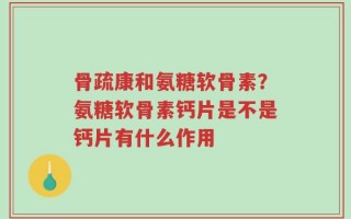 骨疏康和氨糖软骨素？氨糖软骨素钙片是不是钙片有什么作用
