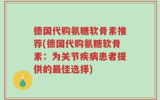 德国代购氨糖软骨素推荐(德国代购氨糖软骨素：为关节疾病患者提供的最佳选择)