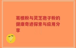 葛根粉与灵芝孢子粉的健康奇迹探索与应用分享