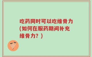 吃药同时可以吃维骨力(如何在服药期间补充维骨力？)