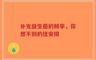 补充益生菌的频率，你想不到的佳安排