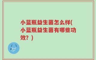 小蓝瓶益生菌怎么样(小蓝瓶益生菌有哪些功效？)