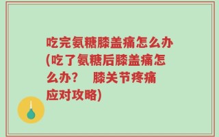 吃完氨糖膝盖痛怎么办(吃了氨糖后膝盖痛怎么办？  膝关节疼痛应对攻略)