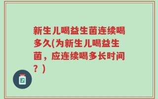 新生儿喝益生菌连续喝多久(为新生儿喝益生菌，应连续喝多长时间？)