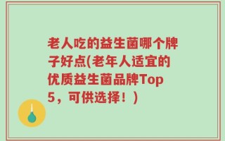 老人吃的益生菌哪个牌子好点(老年人适宜的优质益生菌品牌Top5，可供选择！)