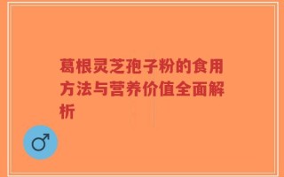 葛根灵芝孢子粉的食用方法与营养价值全面解析