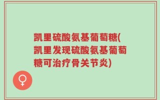 凯里硫酸氨基葡萄糖(凯里发现硫酸氨基葡萄糖可治疗骨关节炎)