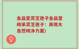 金品堂灵芝孢子金品堂纯采灵芝孢子：再现大自然纯净力量)