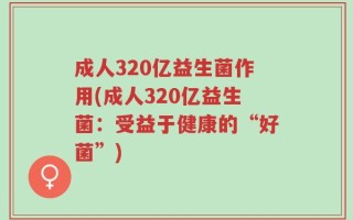 成人320亿益生菌作用(成人320亿益生菌：受益于健康的“好菌”)