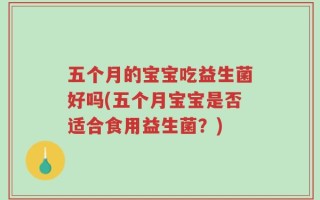 五个月的宝宝吃益生菌好吗(五个月宝宝是否适合食用益生菌？)