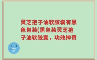 灵芝孢子油软胶囊有黑色包装(黑包装灵芝孢子油软胶囊，功效神奇