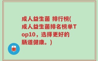 成人益生菌 排行榜(成人益生菌排名榜单Top10，选择更好的肠道健康。)